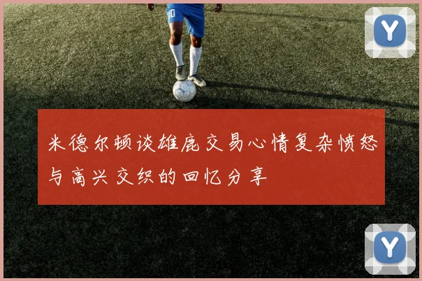 米德尔顿谈雄鹿交易心情复杂愤怒与高兴交织的回忆分享