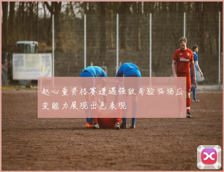 赵心童资格赛遭遇强敌考验临场应变能力展现出色表现