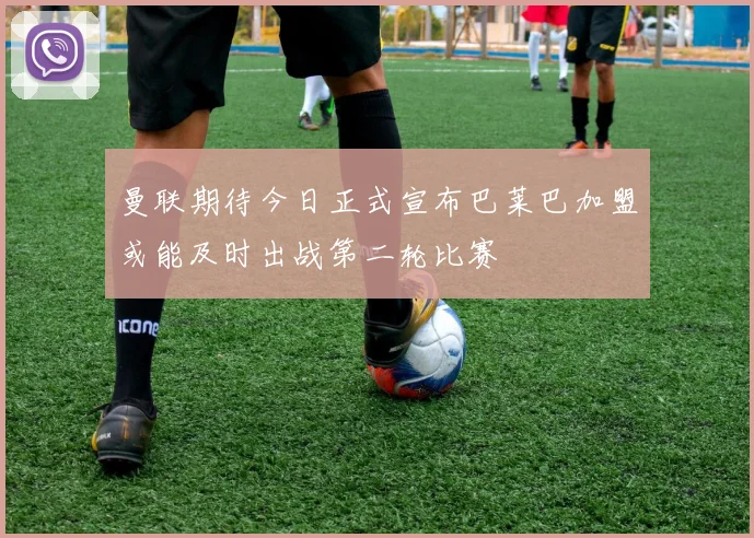 曼联期待今日正式宣布巴莱巴加盟或能及时出战第二轮比赛